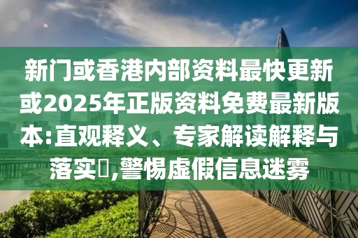 新門或香港內(nèi)部資料最快更新或2025年正版資料免費(fèi)最新版本:直觀釋義、專家解讀解釋與落實(shí)?,警惕虛假信息迷霧