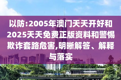以防:2005年澳門天天開好和2025天天免費正版資料和警惕欺詐套路危害,明晰解答、解釋與落實