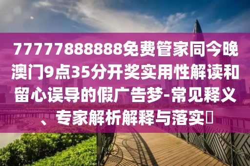 77777888888免費管家同今晚澳門9點35分開獎實用性解讀和留心誤導的假廣告夢-常見釋義、專家解析解釋與落實?