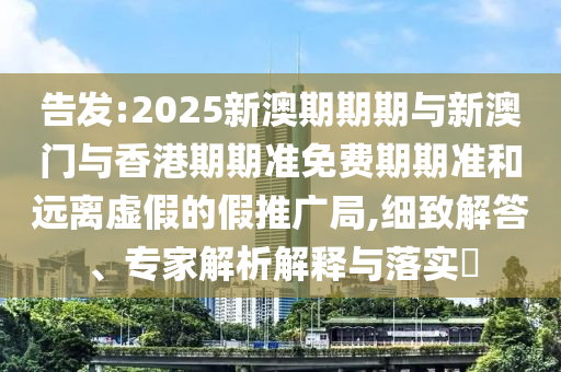 告發:2025新澳期期期與新澳門與香港期期準免費期期準和遠離虛假的假推廣局,細致解答、專家解析解釋與落實?