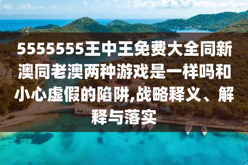 5555555王中王免費大全同新澳同老澳兩種游戲是一樣嗎和小心虛假的陷阱,戰略釋義、解釋與落實