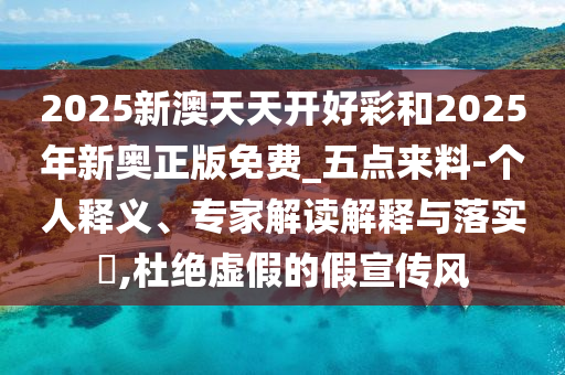 2025新澳天天開好彩和2025年新奧正版免費(fèi)_五點(diǎn)來料-個(gè)人釋義、專家解讀解釋與落實(shí)?,杜絕虛假的假宣傳風(fēng)