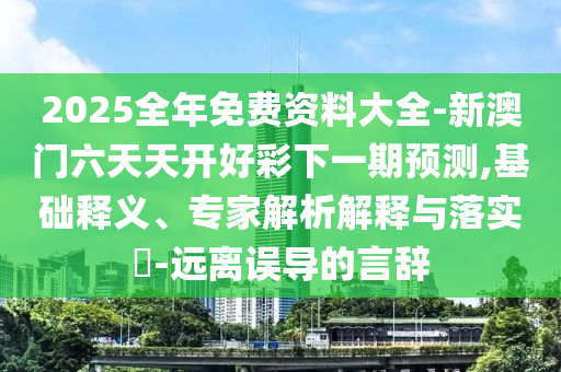 2025全年免費資料大全-新澳門六天天開好彩下一期預測,基礎釋義、專家解析解釋與落實?-遠離誤導的言辭
