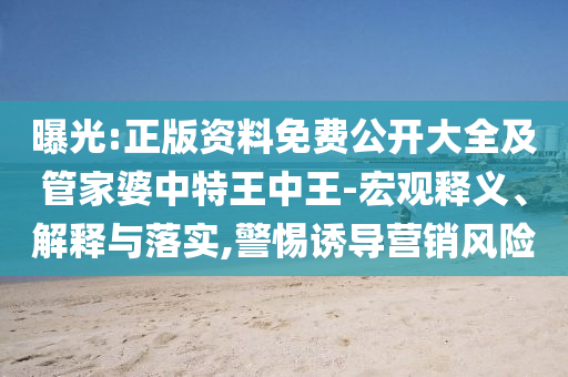曝光:正版資料免費公開大全及管家婆中特王中王-宏觀釋義、解釋與落實,警惕誘導營銷風險