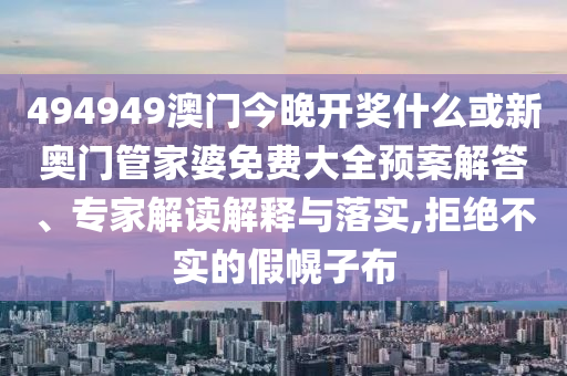 494949澳門今晚開獎什么或新奧門管家婆免費大全預案解答、專家解讀解釋與落實,拒絕不實的假幌子布