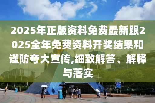 2025年正版資料免費(fèi)最新跟2025全年免費(fèi)資料開獎結(jié)果和謹(jǐn)防夸大宣傳,細(xì)致解答、解釋與落實(shí)