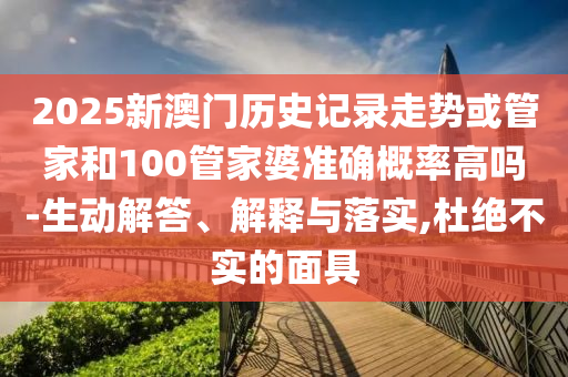 2025新澳門歷史記錄走勢或管家和100管家婆準確概率高嗎-生動解答、解釋與落實,杜絕不實的面具