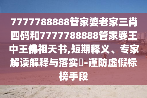 7777788888管家婆老家三肖四碼和7777788888管家婆王中王佛祖天書,短期釋義、專家解讀解釋與落實?-謹防虛假標榜手段
