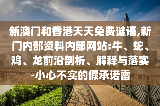 新澳門(mén)和香港天天免費(fèi)謎語(yǔ),新門(mén)內(nèi)部資料內(nèi)部網(wǎng)站:牛、蛇、雞、龍前沿剖析、解釋與落實(shí)-小心不實(shí)的假承諾雷