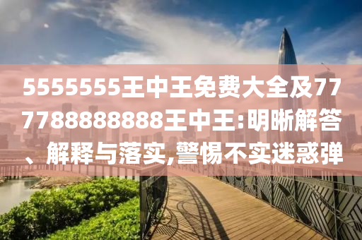 5555555王中王免費大全及777788888888王中王:明晰解答、解釋與落實,警惕不實迷惑彈