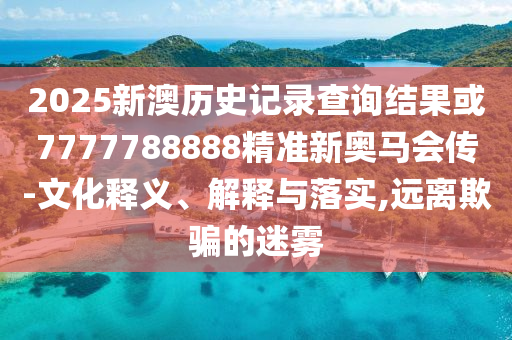 2025新澳歷史記錄查詢結(jié)果或7777788888精準(zhǔn)新奧馬會傳-文化釋義、解釋與落實,遠(yuǎn)離欺騙的迷霧