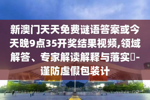 新澳門天天免費謎語答案或今天晚9點35開獎結果視頻,領域解答、專家解讀解釋與落實?-謹防虛假包裝計
