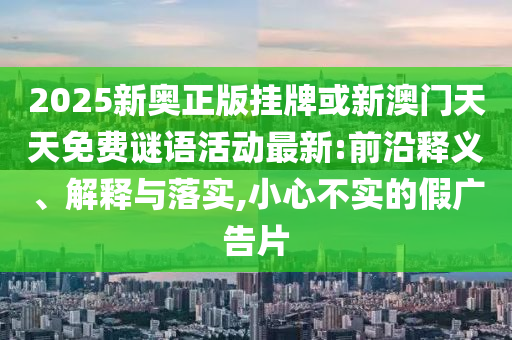 2025新奧正版掛牌或新澳門天天免費謎語活動最新:前沿釋義、解釋與落實,小心不實的假廣告片