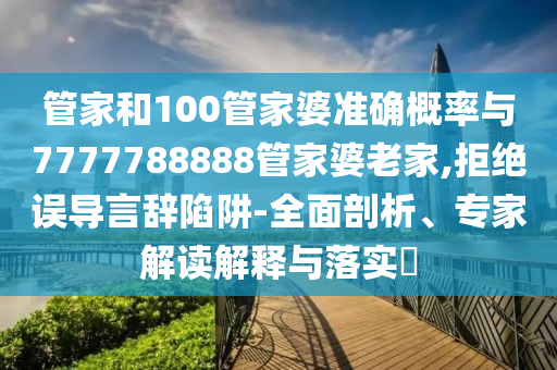 管家和100管家婆準(zhǔn)確概率與7777788888管家婆老家,拒絕誤導(dǎo)言辭陷阱-全面剖析、專家解讀解釋與落實(shí)?