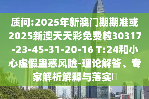 質(zhì)問:2025年新澳門期期準(zhǔn)或2025新澳天天彩免費粒30317-23-45-31-20-16 T:24和小心虛假蠱惑風(fēng)險-理論解答、專家解析解釋與落實?
