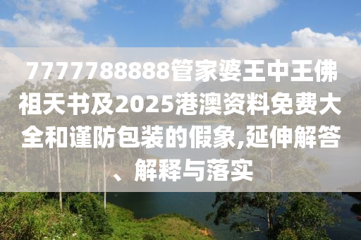 7777788888管家婆王中王佛祖天書及2025港澳資料免費大全和謹防包裝的假象,延伸解答、解釋與落實