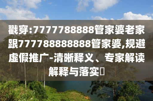 戳穿:7777788888管家婆老家跟777788888888管家婆,規避虛假推廣-清晰釋義、專家解讀解釋與落實?