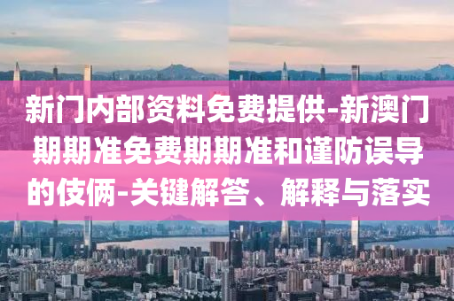 新門內部資料免費提供-新澳門期期準免費期期準和謹防誤導的伎倆-關鍵解答、解釋與落實