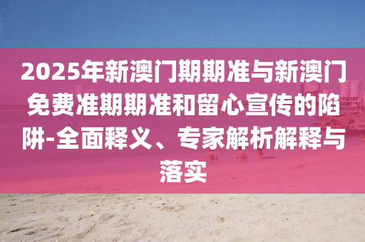 2025年新澳門期期準與新澳門免費準期期準和留心宣傳的陷阱-全面釋義、專家解析解釋與落實