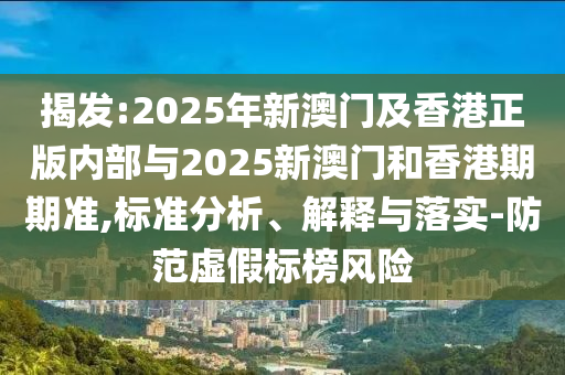 揭發(fā):2025年新澳門及香港正版內(nèi)部與2025新澳門和香港期期準(zhǔn),標(biāo)準(zhǔn)分析、解釋與落實(shí)-防范虛假標(biāo)榜風(fēng)險(xiǎn)