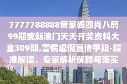 7777788888管家婆四肖八碼99期或新澳門天天開獎資料大全309期,警惕虛假宣傳手段-精準(zhǔn)解讀、專家解析解釋與落實