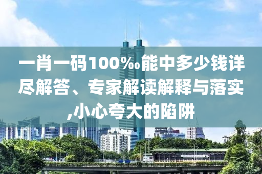 一肖一碼100‰能中多少錢詳盡解答、專家解讀解釋與落實,小心夸大的陷阱