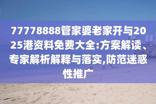 77778888管家婆老家開與2025港資料免費(fèi)大全:方案解讀、專家解析解釋與落實(shí),防范迷惑性推廣