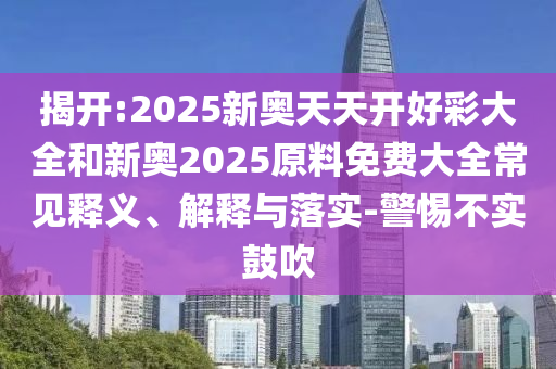 揭開:2025新奧天天開好彩大全和新奧2025原料免費大全常見釋義、解釋與落實-警惕不實鼓吹