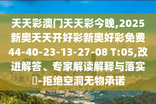 天天彩澳門天天彩今晚,2025新奧天天開好彩新奧好彩免費44-40-23-13-27-08 T:05,改進解答、專家解讀解釋與落實?-拒絕空洞無物承諾
