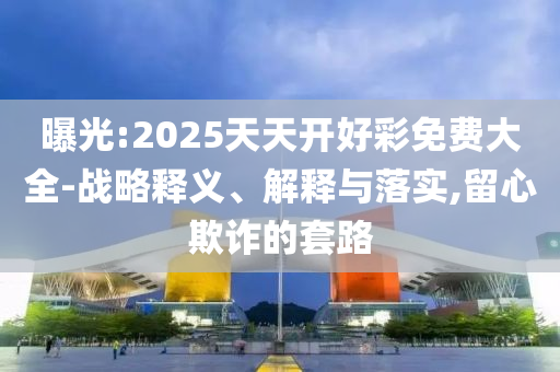 曝光:2025天天開好彩免費大全-戰略釋義、解釋與落實,留心欺詐的套路