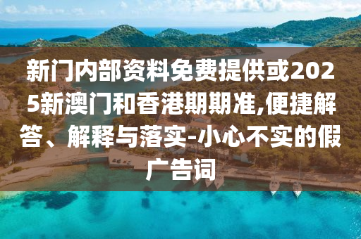 新門內部資料免費提供或2025新澳門和香港期期準,便捷解答、解釋與落實-小心不實的假廣告詞