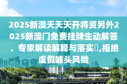 2025新澳天天天開將資另外2025新澳門免費掛牌生動解答、專家解讀解釋與落實?,拒絕虛假噱頭風險