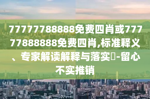 77777788888免費四肖或77777888888免費四肖,標準釋義、專家解讀解釋與落實?-留心不實推銷