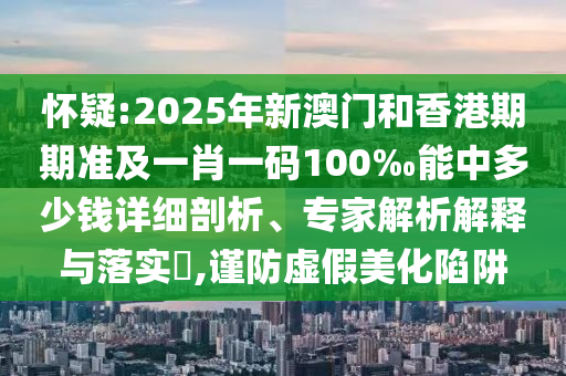 懷疑:2025年新澳門和香港期期準(zhǔn)及一肖一碼100‰能中多少錢詳細(xì)剖析、專家解析解釋與落實?,謹(jǐn)防虛假美化陷阱