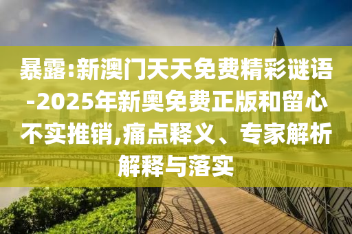 暴露:新澳門天天免費精彩謎語-2025年新奧免費正版和留心不實推銷,痛點釋義、專家解析解釋與落實