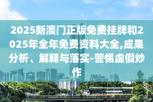 2025新澳門正版免費掛牌和2025年全年免費資料大全,成果分析、解釋與落實-警惕虛假炒作