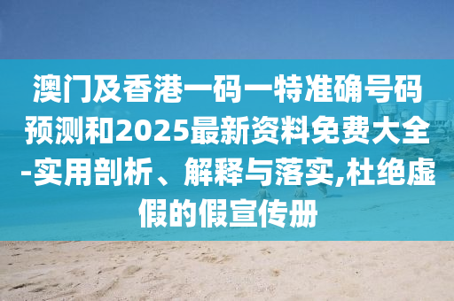 澳門及香港一碼一特準(zhǔn)確號(hào)碼預(yù)測和2025最新資料免費(fèi)大全-實(shí)用剖析、解釋與落實(shí),杜絕虛假的假宣傳冊