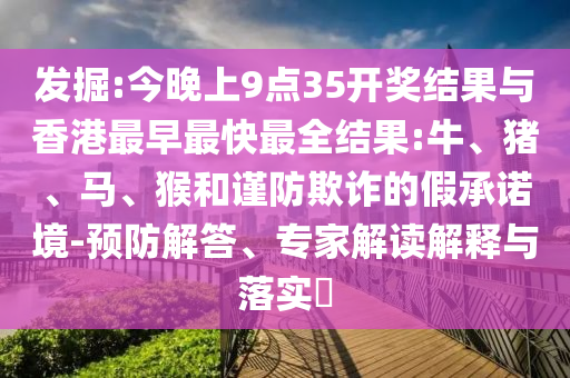 發(fā)掘:今晚上9點35開獎結(jié)果與香港最早最快最全結(jié)果:牛、豬、馬、猴和謹(jǐn)防欺詐的假承諾境-預(yù)防解答、專家解讀解釋與落實?