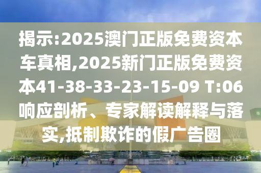 揭示:2025澳門正版免費資本車真相,2025新門正版免費資本41-38-33-23-15-09 T:06響應剖析、專家解讀解釋與落實,抵制欺詐的假廣告圈