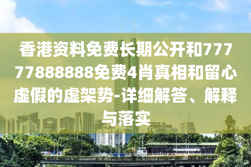 香港資料免費長期公開和77777888888免費4肖真相和留心虛假的虛架勢-詳細解答、解釋與落實