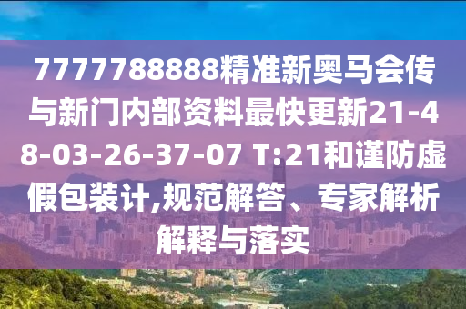 7777788888精準新奧馬會傳與新門內部資料最快更新21-48-03-26-37-07 T:21和謹防虛假包裝計,規范解答、專家解析解釋與落實