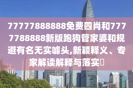 77777888888免費四肖和7777788888新版跑狗管家婆和規避有名無實噱頭,新穎釋義、專家解讀解釋與落實?