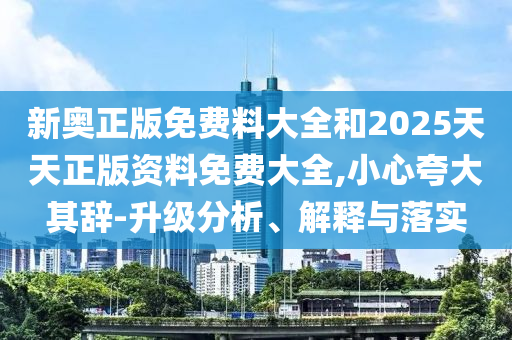 新奧正版免費(fèi)料大全和2025天天正版資料免費(fèi)大全,小心夸大其辭-升級(jí)分析、解釋與落實(shí)