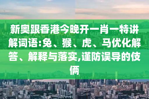 新奧跟香港今晚開一肖一特講解詞語:兔、猴、虎、馬優化解答、解釋與落實,謹防誤導的伎倆