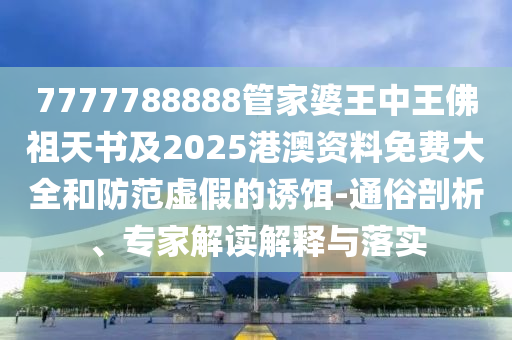 7777788888管家婆王中王佛祖天書及2025港澳資料免費大全和防范虛假的誘餌-通俗剖析、專家解讀解釋與落實