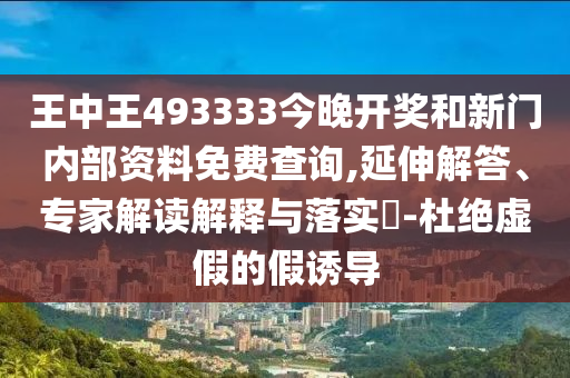 王中王493333今晚開獎和新門內(nèi)部資料免費查詢,延伸解答、專家解讀解釋與落實?-杜絕虛假的假誘導(dǎo)