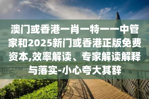 澳門或香港一肖一特一一中管家和2025新門或香港正版免費(fèi)資本,效率解讀、專家解讀解釋與落實(shí)-小心夸大其辭