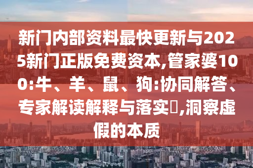 新門內部資料最快更新與2025新門正版免費資本,管家婆100:牛、羊、鼠、狗:協同解答、專家解讀解釋與落實?,洞察虛假的本質