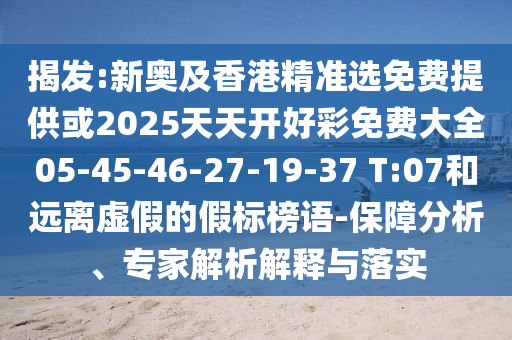 揭發:新奧及香港精準選免費提供或2025天天開好彩免費大全05-45-46-27-19-37 T:07和遠離虛假的假標榜語-保障分析、專家解析解釋與落實