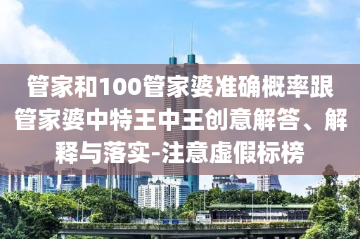 管家和100管家婆準確概率跟管家婆中特王中王創意解答、解釋與落實-注意虛假標榜